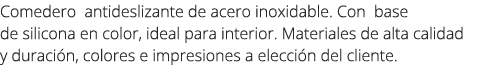 Comedero antideslizante de acero inoxidable. Con base de silicona en color, ideal para interior. Materiales de alta c...