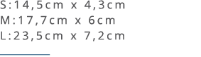 S:14,5cm x 4,3cm M:17,7cm x 6cm L:23,5cm x 7,2cm ￼ 