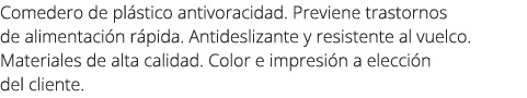 Comedero de pl stico antivoracidad. Previene trastornos de alimentaci n r pida. Antideslizante y resistente al vuelco...