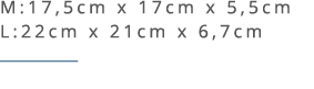 M:17,5cm x 17cm x 5,5cm L:22cm x 21cm x 6,7cm ￼ 