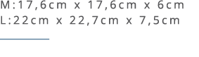 M:17,6cm x 17,6cm x 6cm L:22cm x 22,7cm x 7,5cm ￼ 