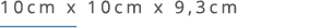 10cm x 10cm x 9,3cm ￼ 