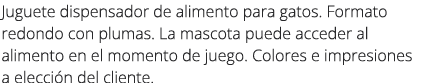 Juguete dispensador de alimento para gatos. Formato redondo con plumas. La mascota puede acceder al alimento en el mo...