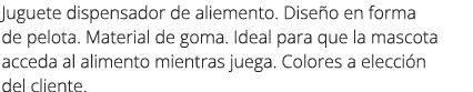 Juguete dispensador de aliemento. Dise o en forma de pelota. Material de goma. Ideal para que la mascota acceda al al...