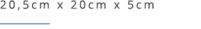 20,5cm x 20cm x 5cm ￼ 