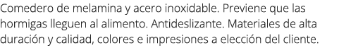 Comedero de melamina y acero inoxidable. Previene que las hormigas lleguen al alimento. Antideslizante. Materiales de...