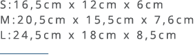 S:16,5cm x 12cm x 6cm M:20,5cm x 15,5cm x 7,6cm L:24,5cm x 18cm x 8,5cm ￼ 
