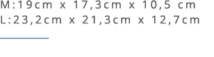 M:19cm x 17,3cm x 10,5 cm L:23,2cm x 21,3cm x 12,7cm ￼ 