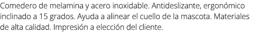 Comedero de melamina y acero inoxidable. Antideslizante, ergon mico inclinado a 15 grados. Ayuda a alinear el cuello ...